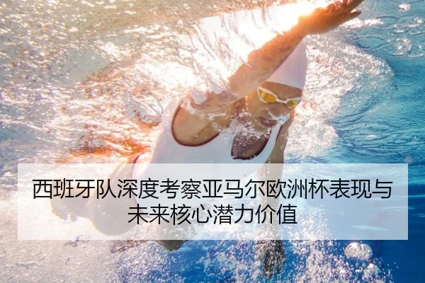 西班牙队深度考察亚马尔欧洲杯表现与未来核心潜力价值