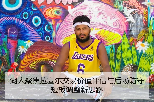 湖人聚焦拉塞尔交易价值评估与后场防守短板调整新思路