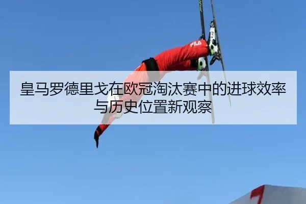皇马罗德里戈在欧冠淘汰赛中的进球效率与历史位置新观察