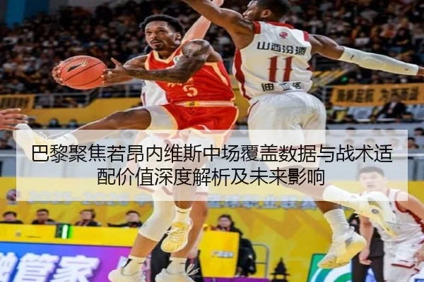 巴黎聚焦若昂内维斯中场覆盖数据与战术适配价值深度解析及未来影响