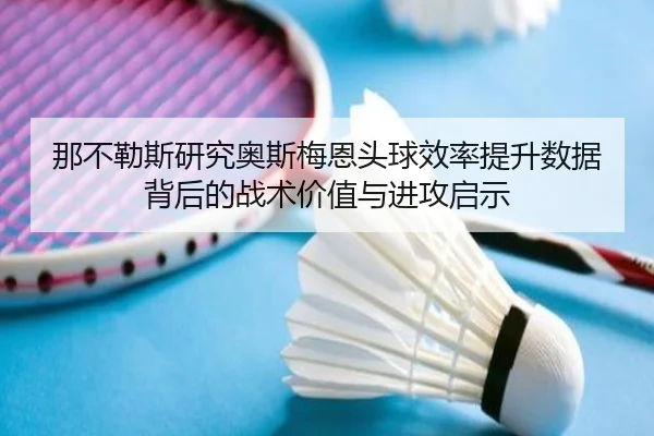 那不勒斯研究奥斯梅恩头球效率提升数据背后的战术价值与进攻启示