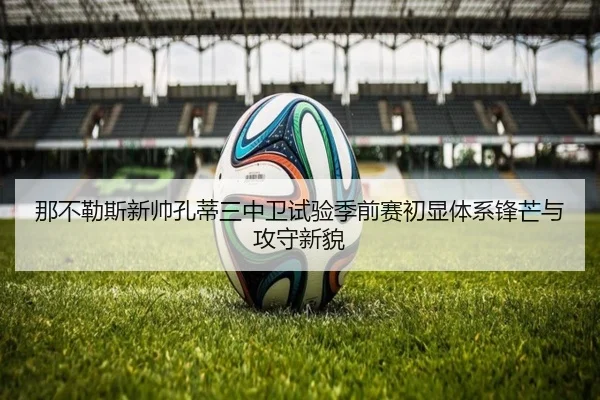 那不勒斯新帅孔蒂三中卫试验季前赛初显体系锋芒与攻守新貌